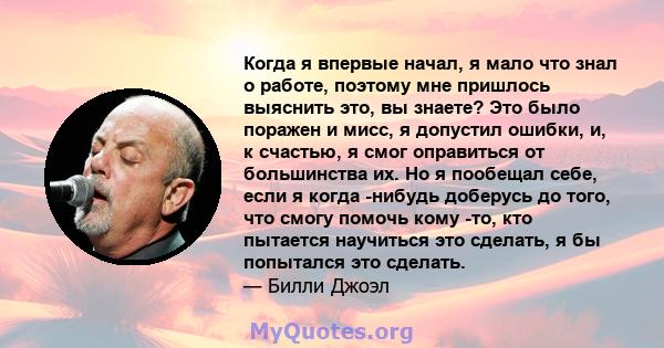 Когда я впервые начал, я мало что знал о работе, поэтому мне пришлось выяснить это, вы знаете? Это было поражен и мисс, я допустил ошибки, и, к счастью, я смог оправиться от большинства их. Но я пообещал себе, если я