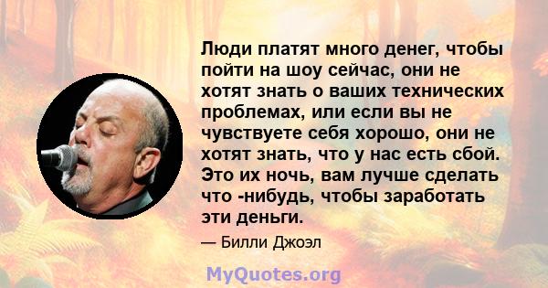 Люди платят много денег, чтобы пойти на шоу сейчас, они не хотят знать о ваших технических проблемах, или если вы не чувствуете себя хорошо, они не хотят знать, что у нас есть сбой. Это их ночь, вам лучше сделать что