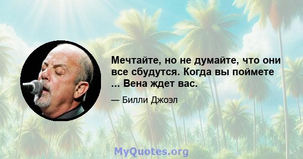 Мечтайте, но не думайте, что они все сбудутся. Когда вы поймете ... Вена ждет вас.