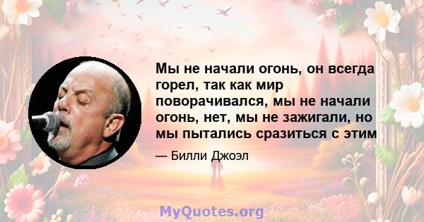 Мы не начали огонь, он всегда горел, так как мир поворачивался, мы не начали огонь, нет, мы не зажигали, но мы пытались сразиться с этим