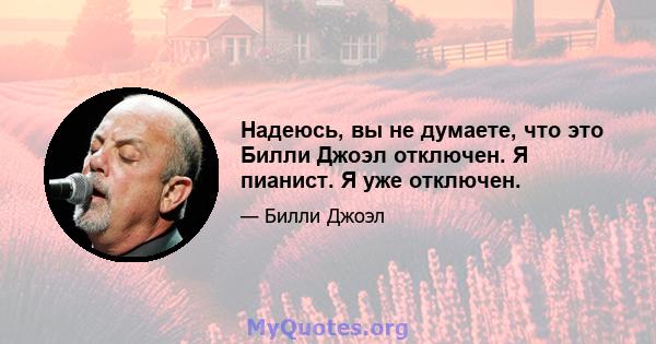 Надеюсь, вы не думаете, что это Билли Джоэл отключен. Я пианист. Я уже отключен.