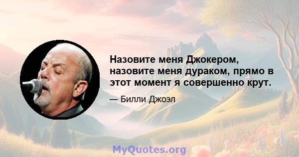 Назовите меня Джокером, назовите меня дураком, прямо в этот момент я совершенно крут.