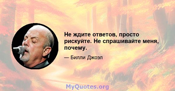 Не ждите ответов, просто рискуйте. Не спрашивайте меня, почему.