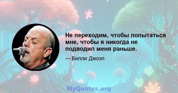 Не переходим, чтобы попытаться мне, чтобы я никогда не подводил меня раньше.