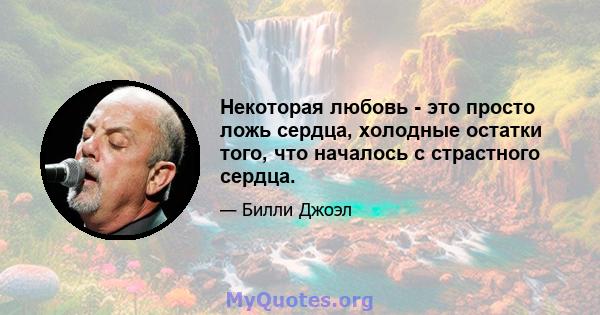 Некоторая любовь - это просто ложь сердца, холодные остатки того, что началось с страстного сердца.