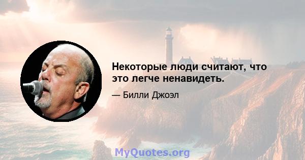 Некоторые люди считают, что это легче ненавидеть.