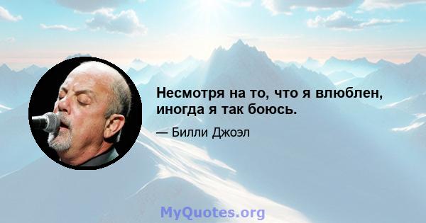 Несмотря на то, что я влюблен, иногда я так боюсь.