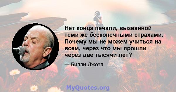 Нет конца печали, вызванной теми же бесконечными страхами. Почему мы не можем учиться на всем, через что мы прошли через две тысячи лет?