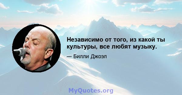 Независимо от того, из какой ты культуры, все любят музыку.