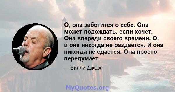 О, она заботится о себе. Она может подождать, если хочет. Она впереди своего времени. О, и она никогда не раздается. И она никогда не сдается. Она просто передумает.