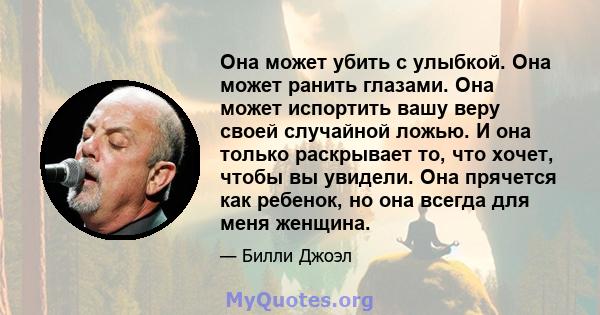 Она может убить с улыбкой. Она может ранить глазами. Она может испортить вашу веру своей случайной ложью. И она только раскрывает то, что хочет, чтобы вы увидели. Она прячется как ребенок, но она всегда для меня женщина.