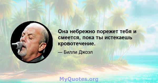 Она небрежно порежет тебя и смеется, пока ты истекаешь кровотечение.