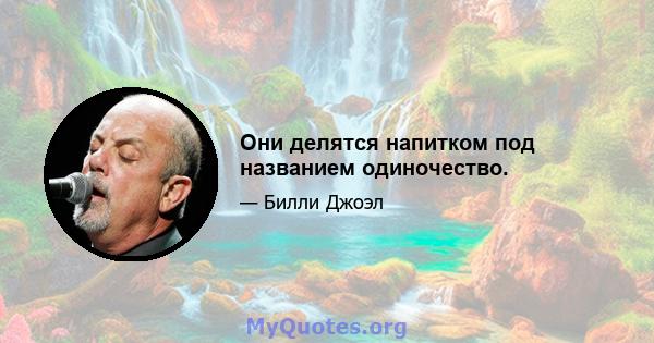 Они делятся напитком под названием одиночество.