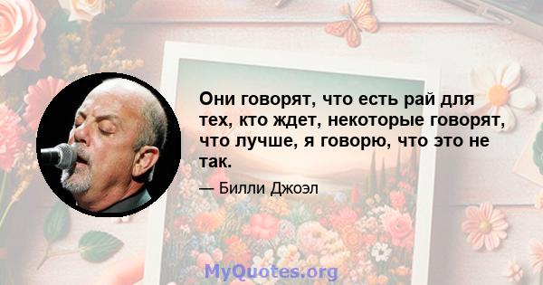 Они говорят, что есть рай для тех, кто ждет, некоторые говорят, что лучше, я говорю, что это не так.