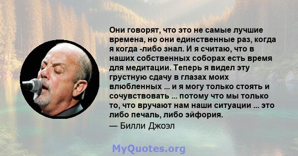 Они говорят, что это не самые лучшие времена, но они единственные раз, когда я когда -либо знал. И я считаю, что в наших собственных соборах есть время для медитации. Теперь я видел эту грустную сдачу в глазах моих