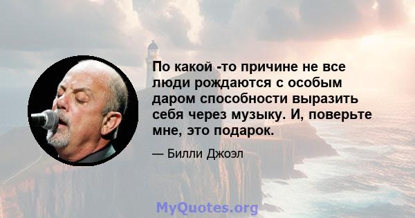 По какой -то причине не все люди рождаются с особым даром способности выразить себя через музыку. И, поверьте мне, это подарок.