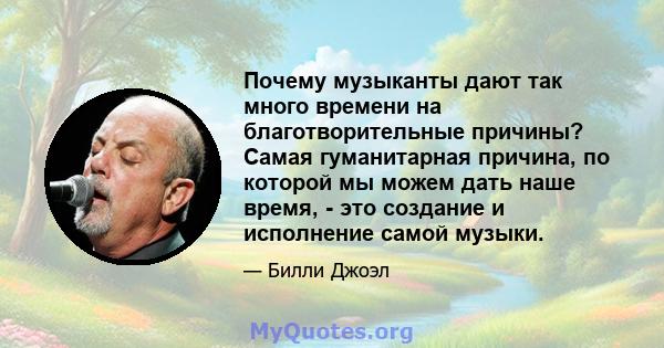 Почему музыканты дают так много времени на благотворительные причины? Самая гуманитарная причина, по которой мы можем дать наше время, - это создание и исполнение самой музыки.