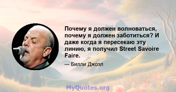 Почему я должен волноваться, почему я должен заботиться? И даже когда я пересекаю эту линию, я получил Street Savoire Faire.