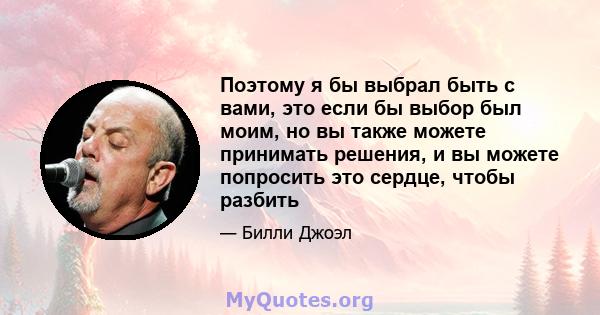 Поэтому я бы выбрал быть с вами, это если бы выбор был моим, но вы также можете принимать решения, и вы можете попросить это сердце, чтобы разбить