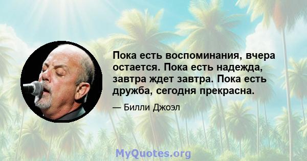 Пока есть воспоминания, вчера остается. Пока есть надежда, завтра ждет завтра. Пока есть дружба, сегодня прекрасна.