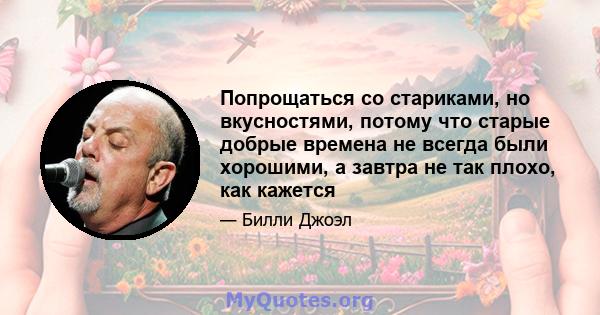 Попрощаться со стариками, но вкусностями, потому что старые добрые времена не всегда были хорошими, а завтра не так плохо, как кажется