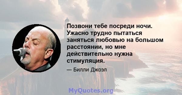 Позвони тебе посреди ночи. Ужасно трудно пытаться заняться любовью на большом расстоянии, но мне действительно нужна стимуляция.