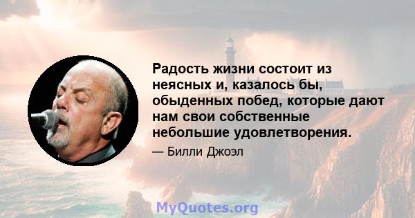 Радость жизни состоит из неясных и, казалось бы, обыденных побед, которые дают нам свои собственные небольшие удовлетворения.