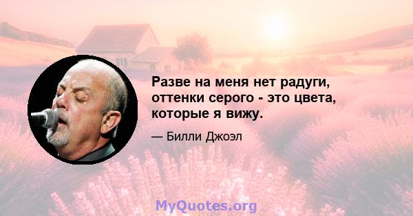 Разве на меня нет радуги, оттенки серого - это цвета, которые я вижу.