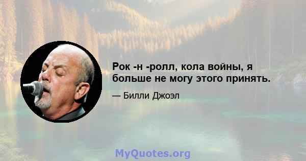 Рок -н -ролл, кола войны, я больше не могу этого принять.