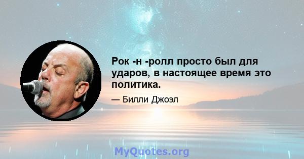 Рок -н -ролл просто был для ударов, в настоящее время это политика.