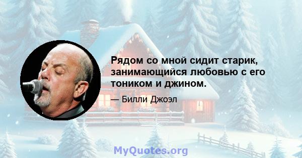 Рядом со мной сидит старик, занимающийся любовью с его тоником и джином.