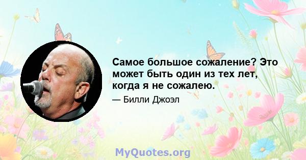 Самое большое сожаление? Это может быть один из тех лет, когда я не сожалею.