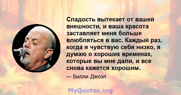 Сладость вытекает от вашей внешности, и ваша красота заставляет меня больше влюбляться в вас. Каждый раз, когда я чувствую себя низко, я думаю о хороших временах, которые вы мне дали, и все снова кажется хорошим.