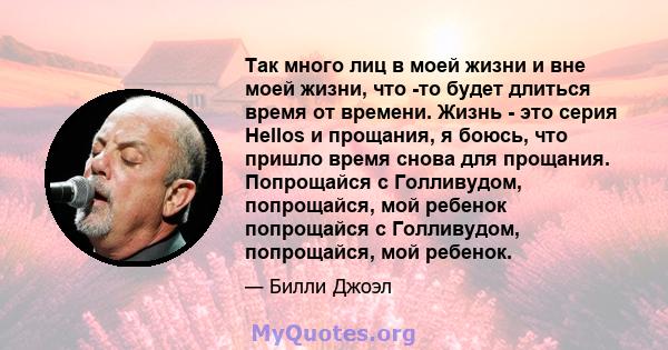 Так много лиц в моей жизни и вне моей жизни, что -то будет длиться время от времени. Жизнь - это серия Hellos и прощания, я боюсь, что пришло время снова для прощания. Попрощайся с Голливудом, попрощайся, мой ребенок