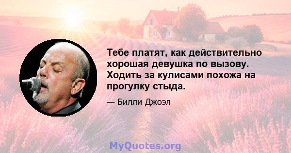 Тебе платят, как действительно хорошая девушка по вызову. Ходить за кулисами похожа на прогулку стыда.