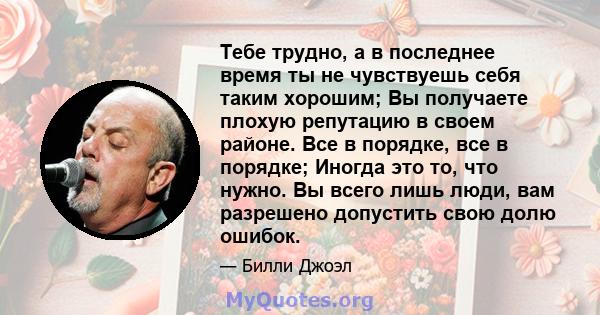 Тебе трудно, а в последнее время ты не чувствуешь себя таким хорошим; Вы получаете плохую репутацию в своем районе. Все в порядке, все в порядке; Иногда это то, что нужно. Вы всего лишь люди, вам разрешено допустить