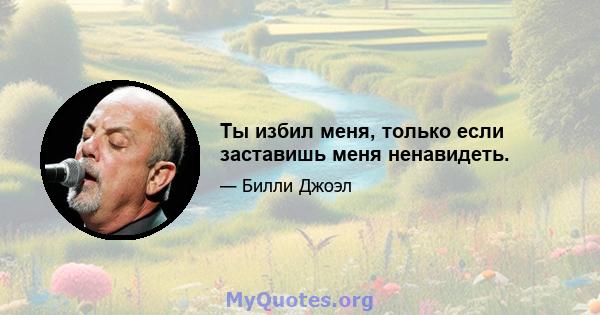 Ты избил меня, только если заставишь меня ненавидеть.