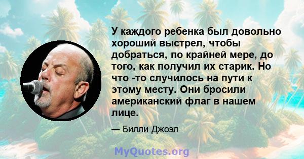 У каждого ребенка был довольно хороший выстрел, чтобы добраться, по крайней мере, до того, как получил их старик. Но что -то случилось на пути к этому месту. Они бросили американский флаг в нашем лице.