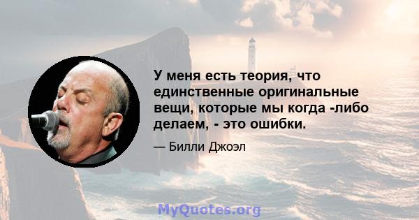 У меня есть теория, что единственные оригинальные вещи, которые мы когда -либо делаем, - это ошибки.