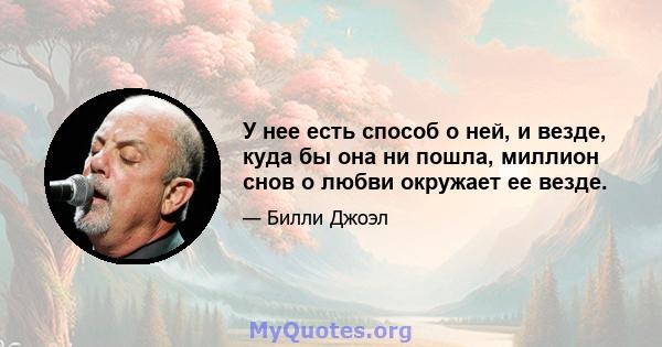 У нее есть способ о ней, и везде, куда бы она ни пошла, миллион снов о любви окружает ее везде.