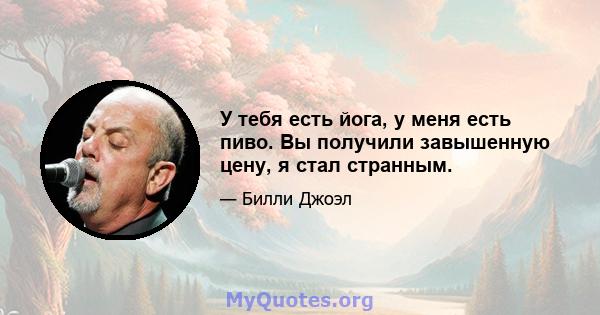 У тебя есть йога, у меня есть пиво. Вы получили завышенную цену, я стал странным.