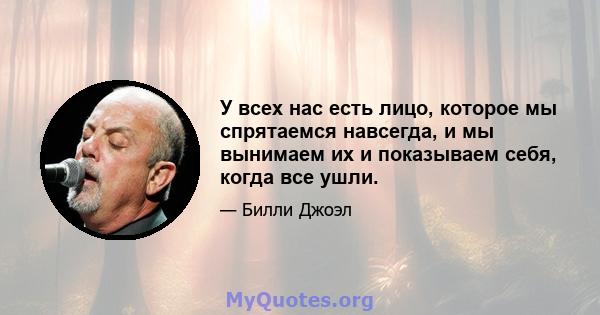 У всех нас есть лицо, которое мы спрятаемся навсегда, и мы вынимаем их и показываем себя, когда все ушли.