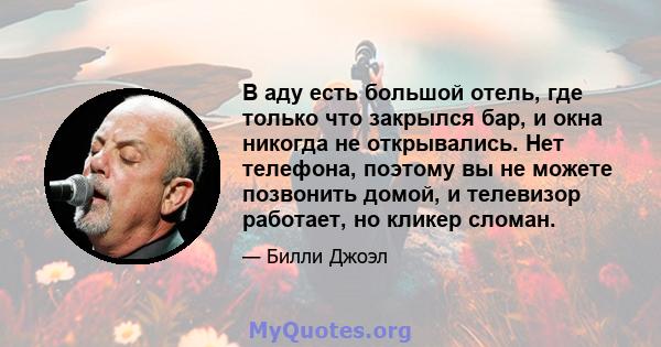 В аду есть большой отель, где только что закрылся бар, и окна никогда не открывались. Нет телефона, поэтому вы не можете позвонить домой, и телевизор работает, но кликер сломан.