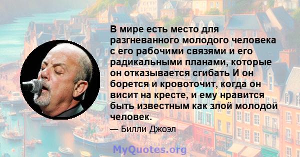 В мире есть место для разгневанного молодого человека с его рабочими связями и его радикальными планами, которые он отказывается сгибать И он борется и кровоточит, когда он висит на кресте, и ему нравится быть известным 