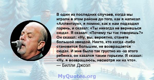 В один из последних случаев, когда мы играли в этом районе до того, как я написал «Аллентаун», я помню, как к нам подходил парень, и сказал: «Ты никогда не вернешься сюда». Я сказал: «Почему ты так говоришь?» Он сказал: 