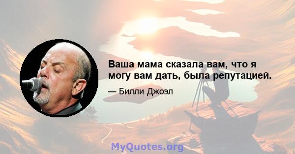 Ваша мама сказала вам, что я могу вам дать, была репутацией.