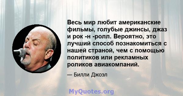 Весь мир любит американские фильмы, голубые джинсы, джаз и рок -н -ролл. Вероятно, это лучший способ познакомиться с нашей страной, чем с помощью политиков или рекламных роликов авиакомпаний.