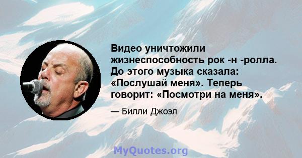 Видео уничтожили жизнеспособность рок -н -ролла. До этого музыка сказала: «Послушай меня». Теперь говорит: «Посмотри на меня».