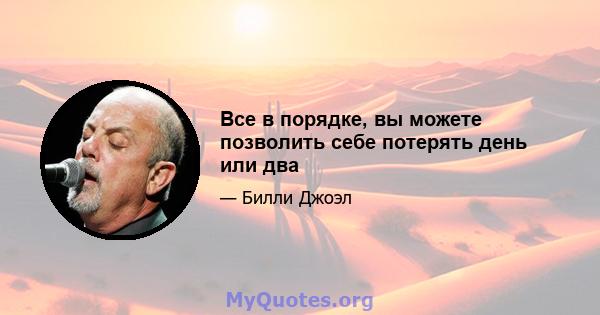 Все в порядке, вы можете позволить себе потерять день или два