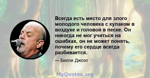 Всегда есть место для злого молодого человека с кулаком в воздухе и головой в песке. Он никогда не мог учиться на ошибках, он не может понять, почему его сердце всегда разбивается.